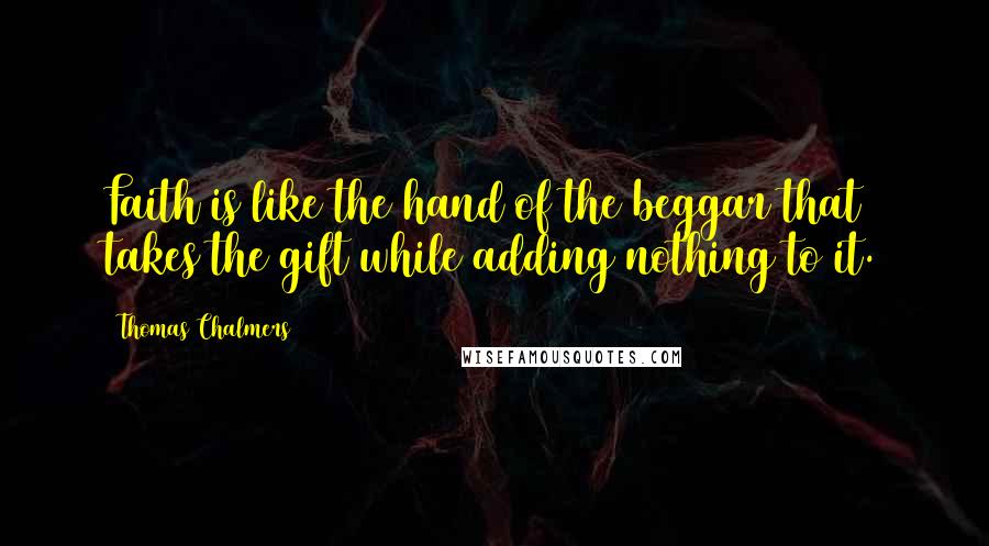 Thomas Chalmers Quotes: Faith is like the hand of the beggar that takes the gift while adding nothing to it.