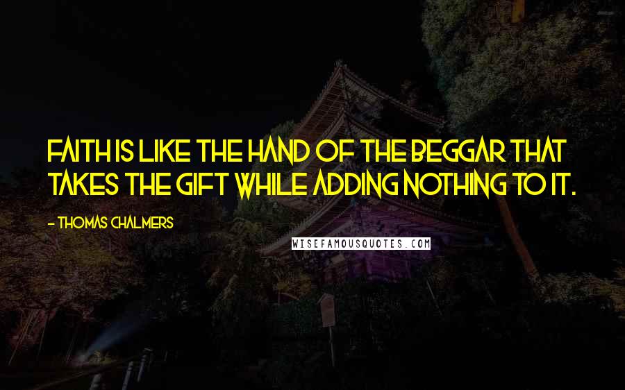 Thomas Chalmers Quotes: Faith is like the hand of the beggar that takes the gift while adding nothing to it.