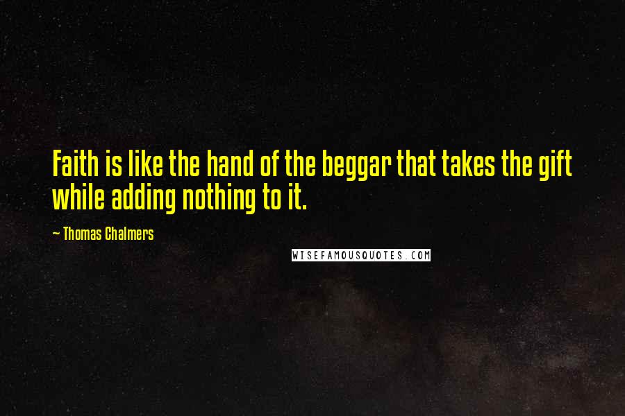 Thomas Chalmers Quotes: Faith is like the hand of the beggar that takes the gift while adding nothing to it.