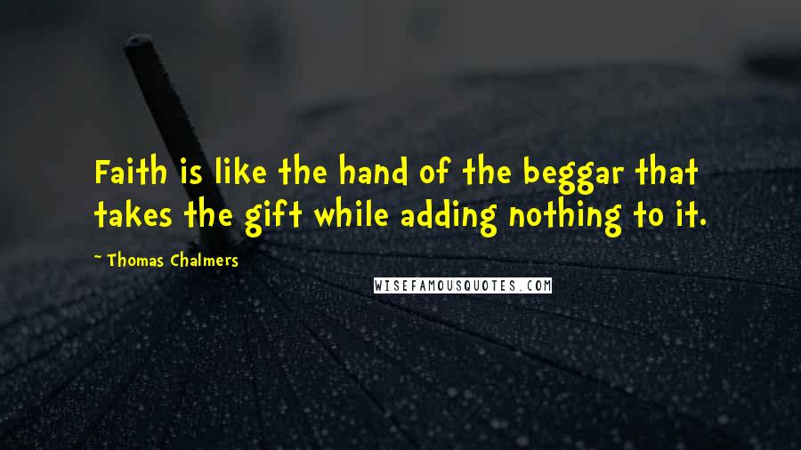 Thomas Chalmers Quotes: Faith is like the hand of the beggar that takes the gift while adding nothing to it.