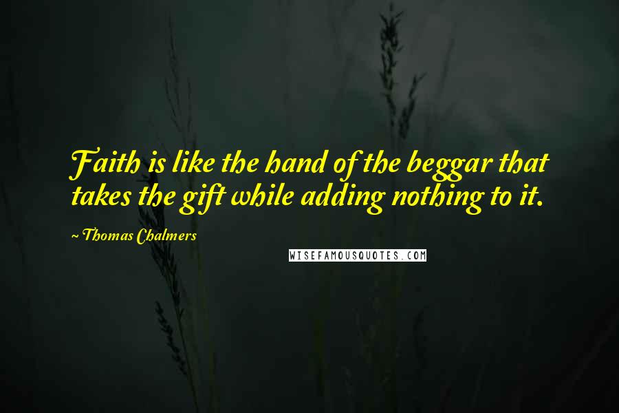 Thomas Chalmers Quotes: Faith is like the hand of the beggar that takes the gift while adding nothing to it.