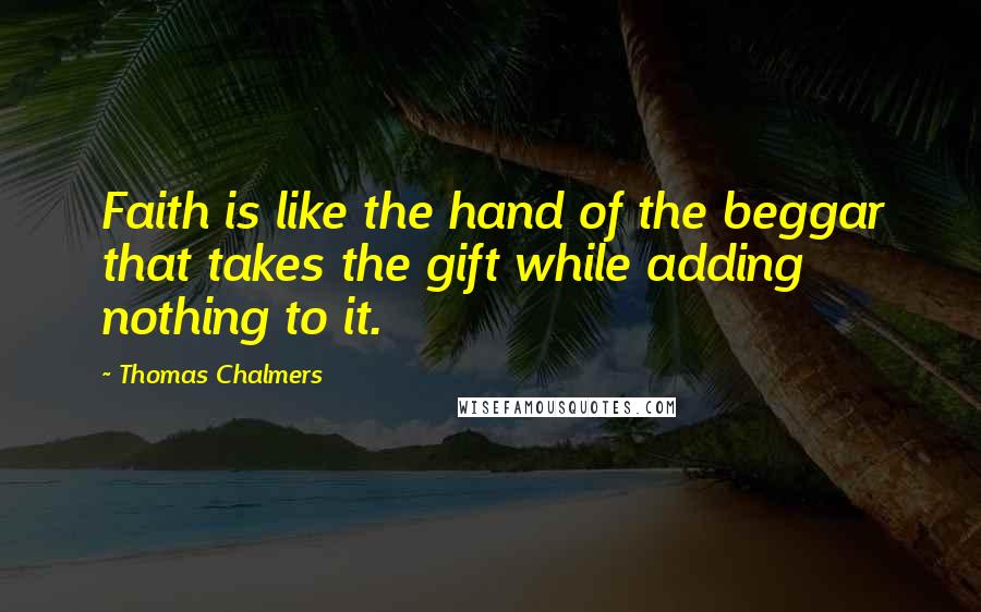 Thomas Chalmers Quotes: Faith is like the hand of the beggar that takes the gift while adding nothing to it.