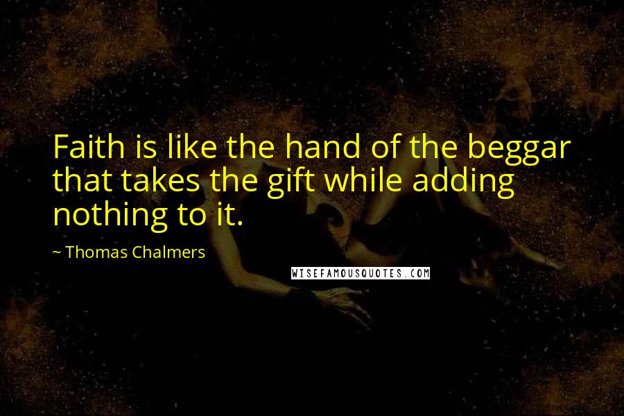 Thomas Chalmers Quotes: Faith is like the hand of the beggar that takes the gift while adding nothing to it.