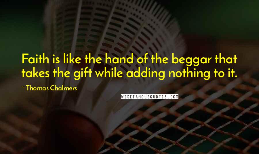 Thomas Chalmers Quotes: Faith is like the hand of the beggar that takes the gift while adding nothing to it.