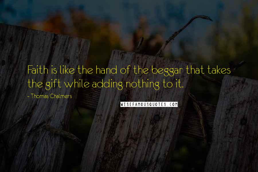 Thomas Chalmers Quotes: Faith is like the hand of the beggar that takes the gift while adding nothing to it.