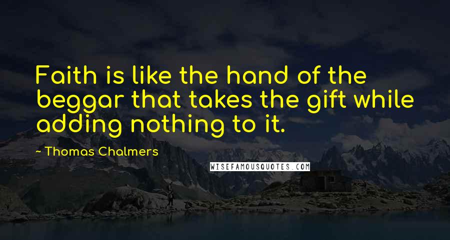 Thomas Chalmers Quotes: Faith is like the hand of the beggar that takes the gift while adding nothing to it.