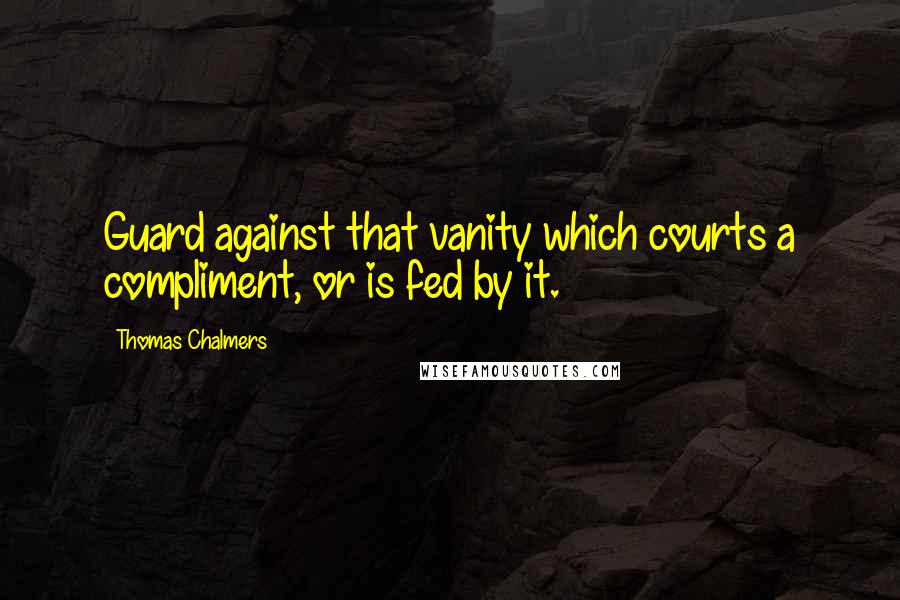Thomas Chalmers Quotes: Guard against that vanity which courts a compliment, or is fed by it.