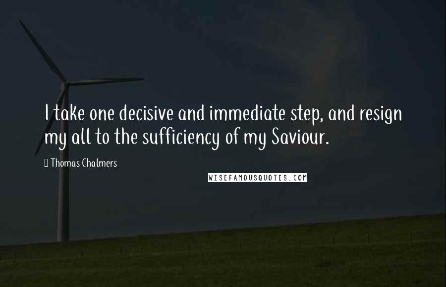 Thomas Chalmers Quotes: I take one decisive and immediate step, and resign my all to the sufficiency of my Saviour.