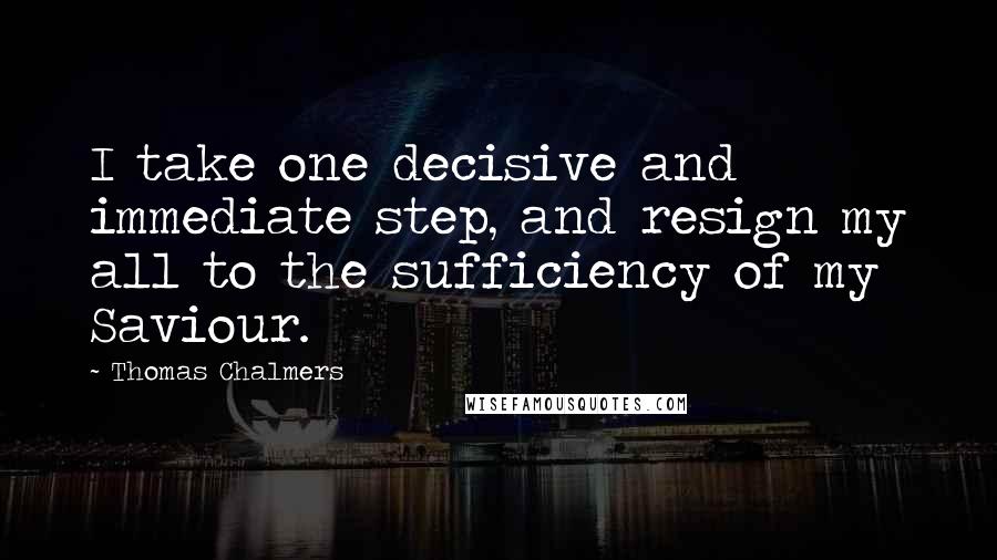 Thomas Chalmers Quotes: I take one decisive and immediate step, and resign my all to the sufficiency of my Saviour.