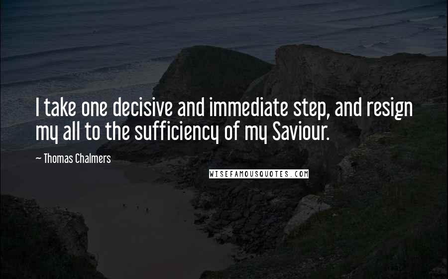 Thomas Chalmers Quotes: I take one decisive and immediate step, and resign my all to the sufficiency of my Saviour.