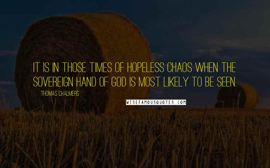 Thomas Chalmers Quotes: It is in those times of hopeless chaos when the sovereign hand of God is most likely to be seen.