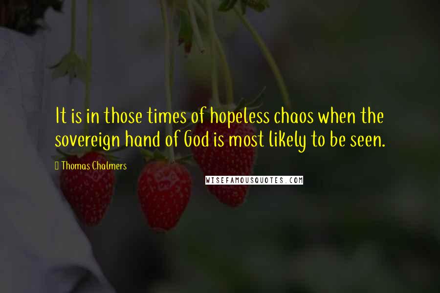 Thomas Chalmers Quotes: It is in those times of hopeless chaos when the sovereign hand of God is most likely to be seen.