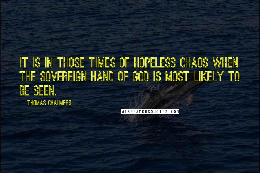 Thomas Chalmers Quotes: It is in those times of hopeless chaos when the sovereign hand of God is most likely to be seen.