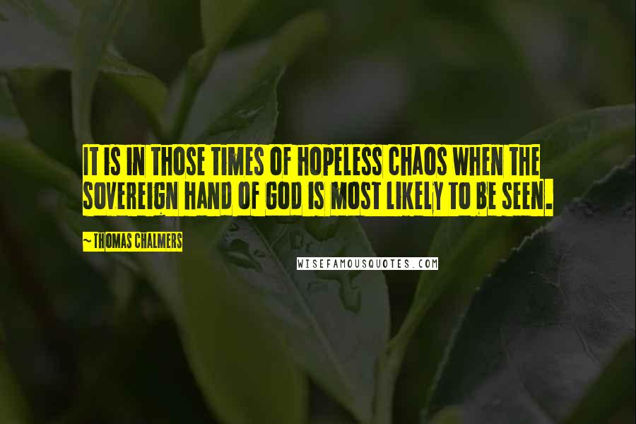 Thomas Chalmers Quotes: It is in those times of hopeless chaos when the sovereign hand of God is most likely to be seen.