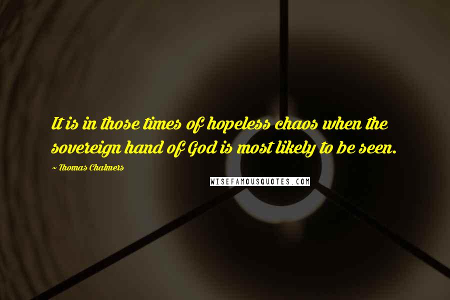 Thomas Chalmers Quotes: It is in those times of hopeless chaos when the sovereign hand of God is most likely to be seen.