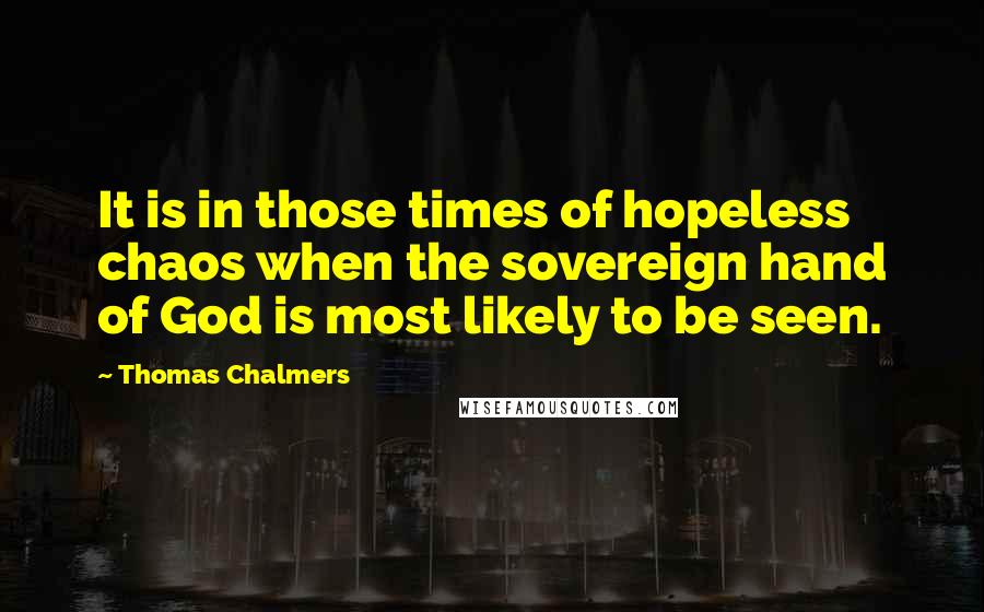 Thomas Chalmers Quotes: It is in those times of hopeless chaos when the sovereign hand of God is most likely to be seen.