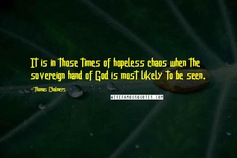 Thomas Chalmers Quotes: It is in those times of hopeless chaos when the sovereign hand of God is most likely to be seen.