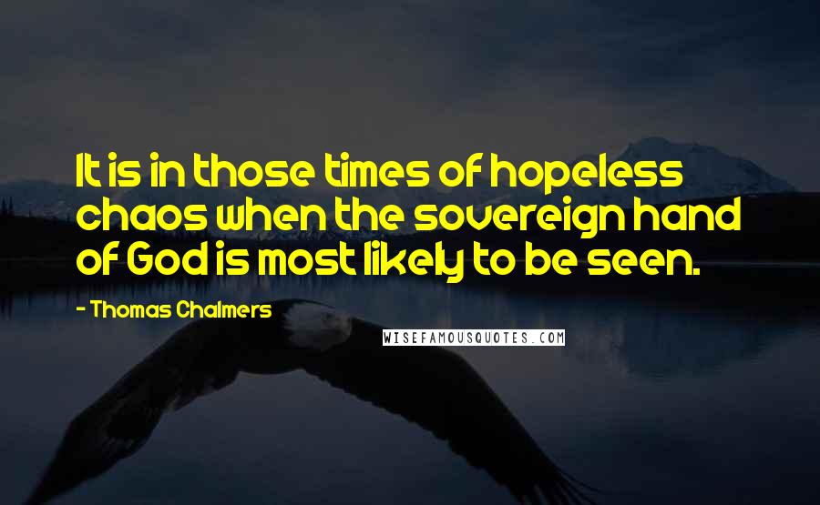 Thomas Chalmers Quotes: It is in those times of hopeless chaos when the sovereign hand of God is most likely to be seen.