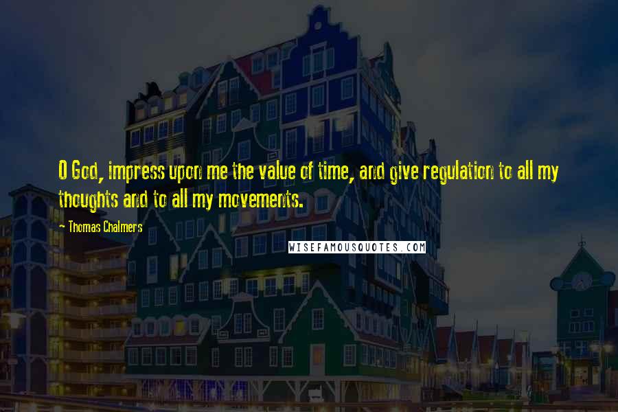 Thomas Chalmers Quotes: O God, impress upon me the value of time, and give regulation to all my thoughts and to all my movements.