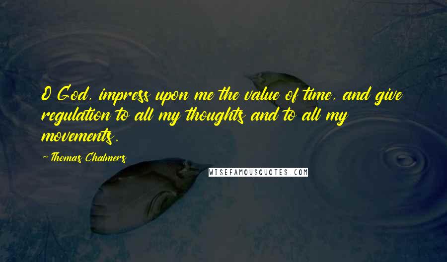 Thomas Chalmers Quotes: O God, impress upon me the value of time, and give regulation to all my thoughts and to all my movements.