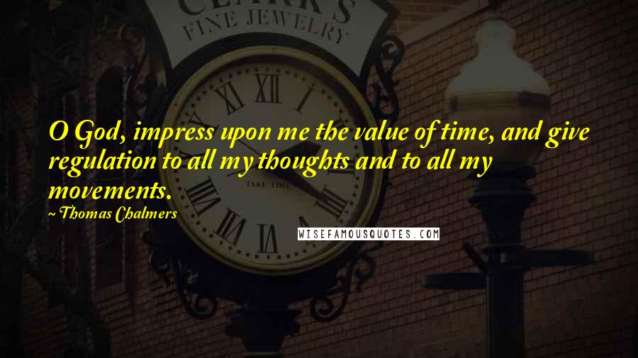 Thomas Chalmers Quotes: O God, impress upon me the value of time, and give regulation to all my thoughts and to all my movements.