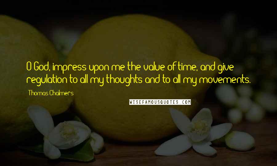 Thomas Chalmers Quotes: O God, impress upon me the value of time, and give regulation to all my thoughts and to all my movements.
