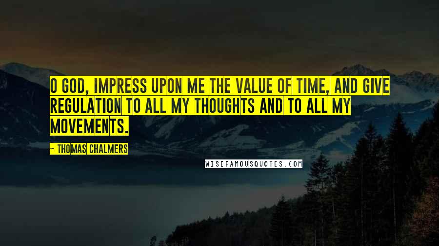 Thomas Chalmers Quotes: O God, impress upon me the value of time, and give regulation to all my thoughts and to all my movements.