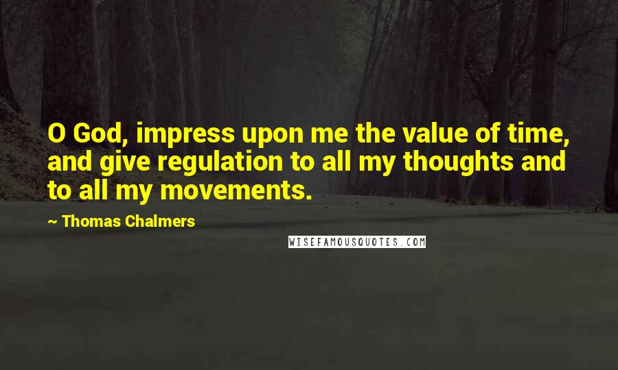Thomas Chalmers Quotes: O God, impress upon me the value of time, and give regulation to all my thoughts and to all my movements.