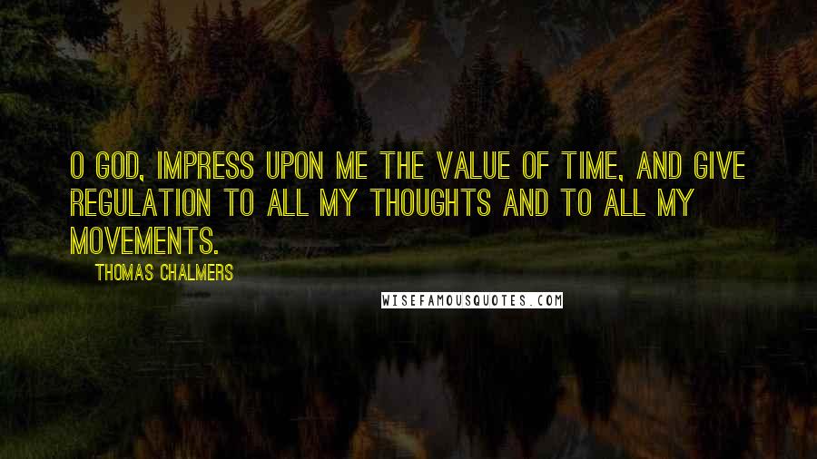 Thomas Chalmers Quotes: O God, impress upon me the value of time, and give regulation to all my thoughts and to all my movements.