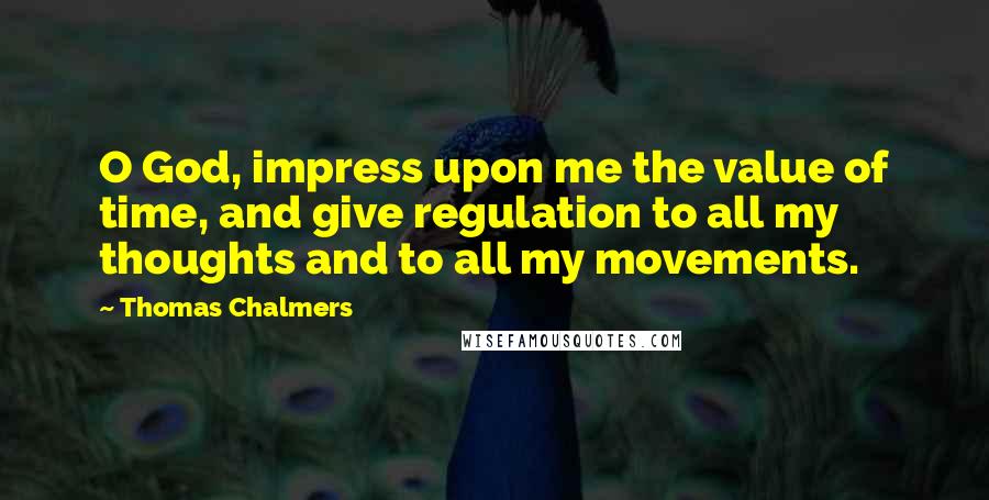 Thomas Chalmers Quotes: O God, impress upon me the value of time, and give regulation to all my thoughts and to all my movements.