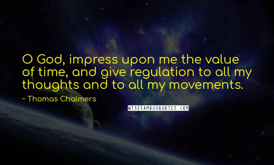 Thomas Chalmers Quotes: O God, impress upon me the value of time, and give regulation to all my thoughts and to all my movements.