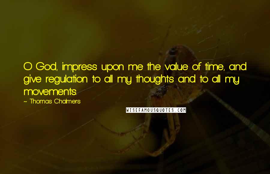 Thomas Chalmers Quotes: O God, impress upon me the value of time, and give regulation to all my thoughts and to all my movements.
