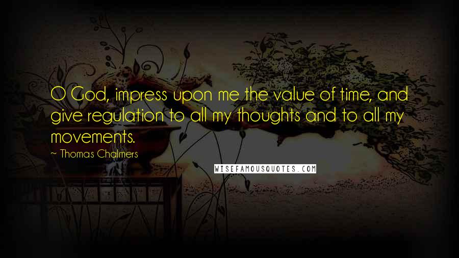 Thomas Chalmers Quotes: O God, impress upon me the value of time, and give regulation to all my thoughts and to all my movements.