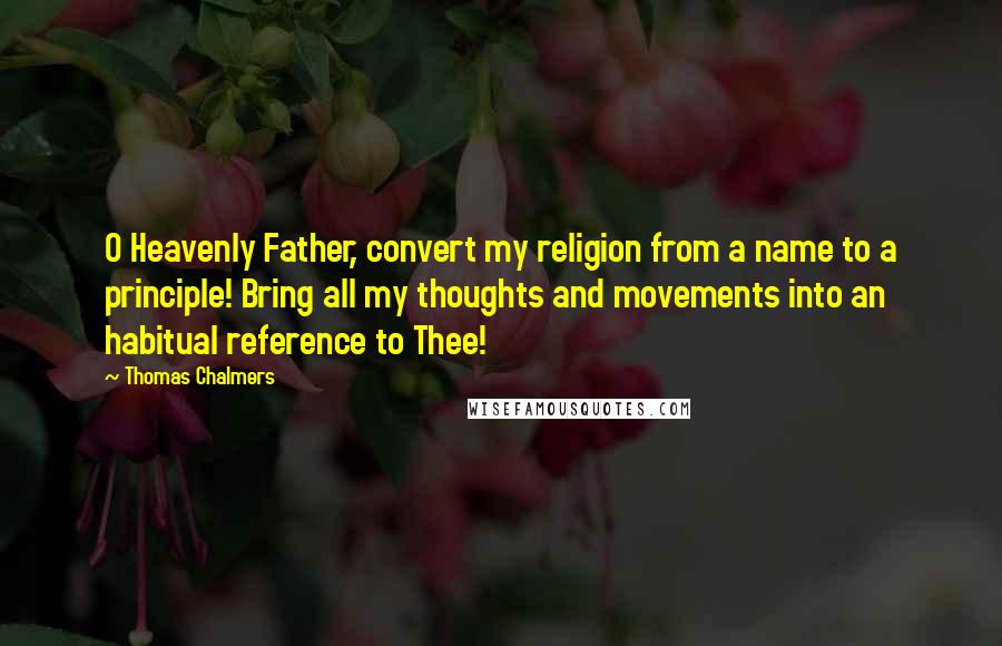 Thomas Chalmers Quotes: O Heavenly Father, convert my religion from a name to a principle! Bring all my thoughts and movements into an habitual reference to Thee!