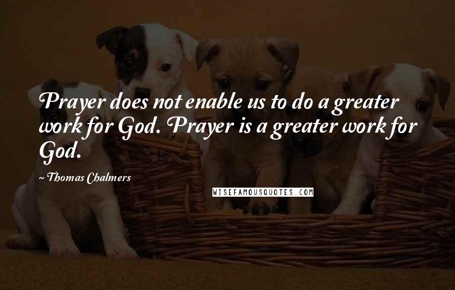 Thomas Chalmers Quotes: Prayer does not enable us to do a greater work for God. Prayer is a greater work for God.