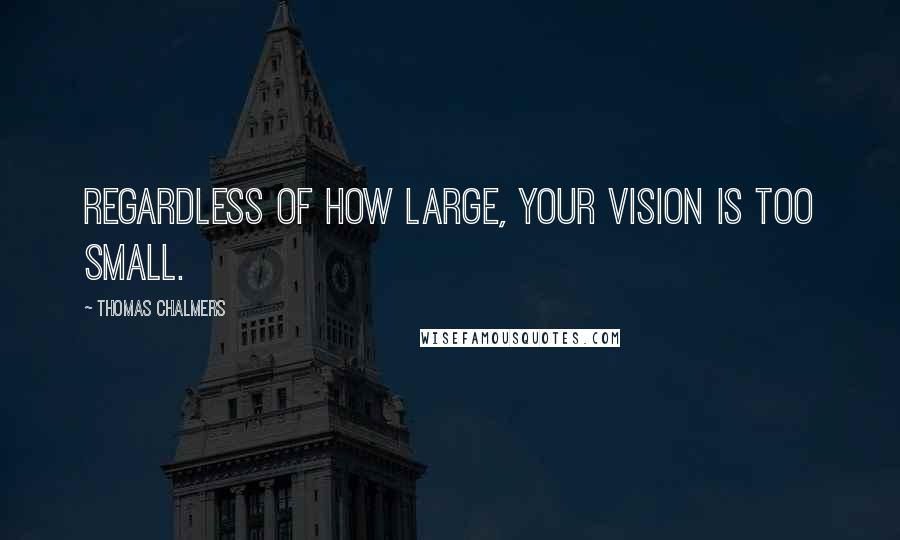 Thomas Chalmers Quotes: Regardless of how large, your vision is too small.