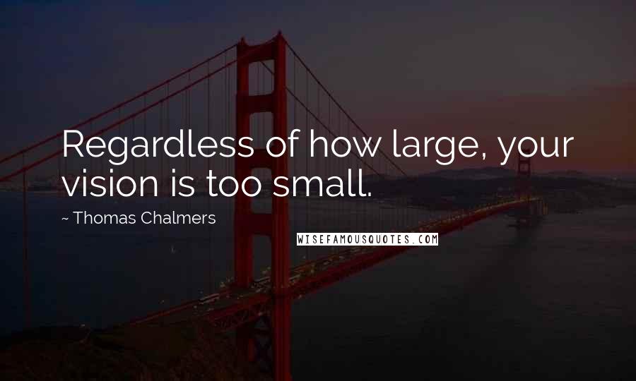 Thomas Chalmers Quotes: Regardless of how large, your vision is too small.