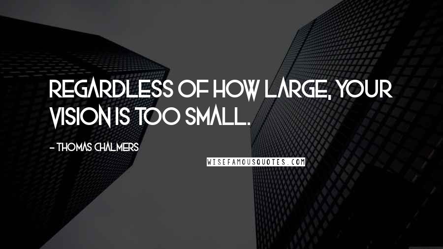 Thomas Chalmers Quotes: Regardless of how large, your vision is too small.