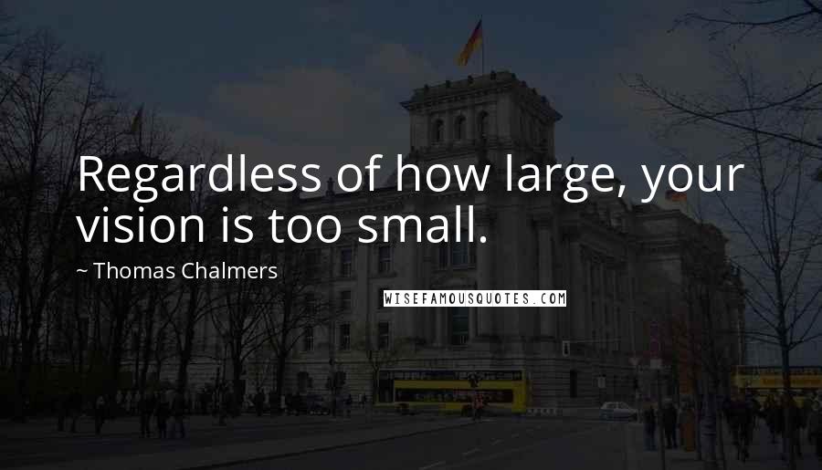 Thomas Chalmers Quotes: Regardless of how large, your vision is too small.