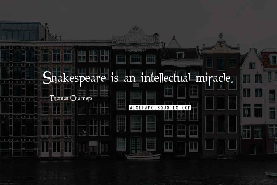 Thomas Chalmers Quotes: Shakespeare is an intellectual miracle.