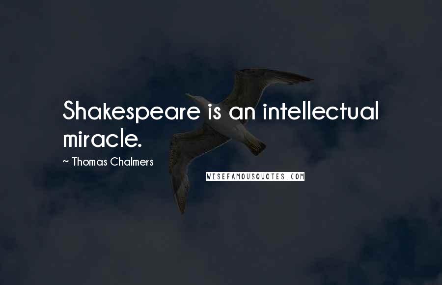 Thomas Chalmers Quotes: Shakespeare is an intellectual miracle.