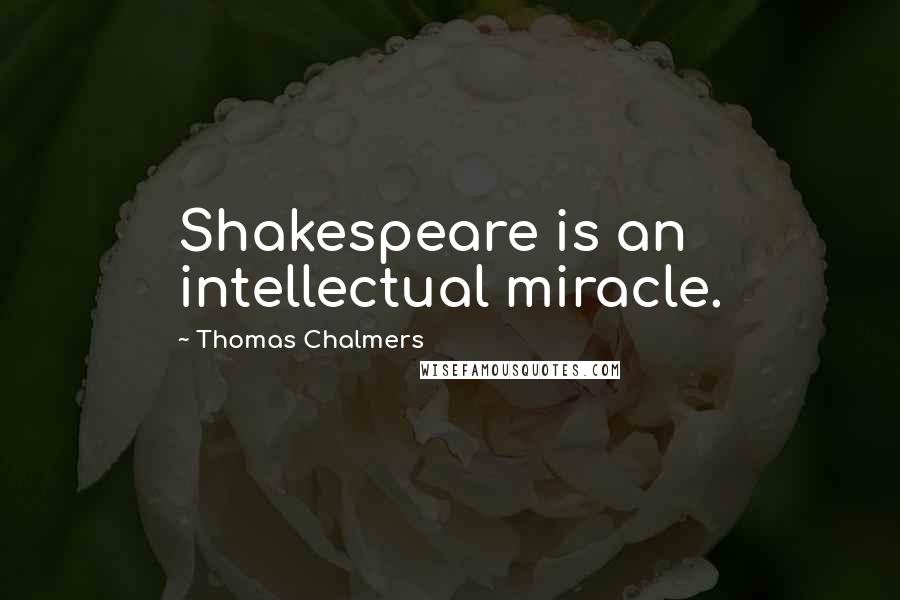 Thomas Chalmers Quotes: Shakespeare is an intellectual miracle.