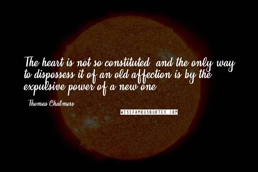 Thomas Chalmers Quotes: The heart is not so constituted, and the only way to dispossess it of an old affection is by the expulsive power of a new one