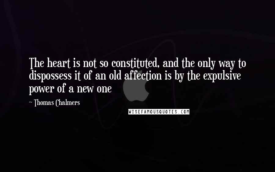 Thomas Chalmers Quotes: The heart is not so constituted, and the only way to dispossess it of an old affection is by the expulsive power of a new one