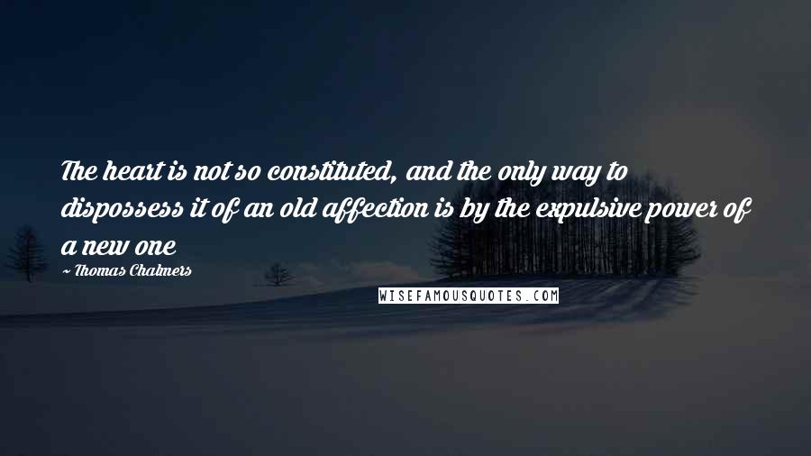 Thomas Chalmers Quotes: The heart is not so constituted, and the only way to dispossess it of an old affection is by the expulsive power of a new one