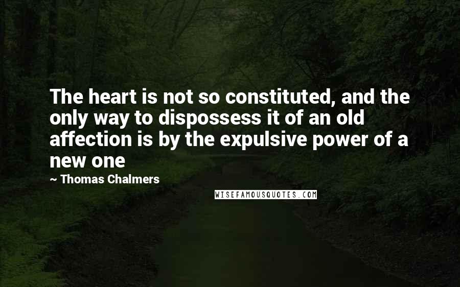 Thomas Chalmers Quotes: The heart is not so constituted, and the only way to dispossess it of an old affection is by the expulsive power of a new one