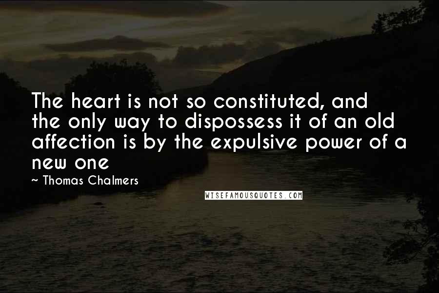 Thomas Chalmers Quotes: The heart is not so constituted, and the only way to dispossess it of an old affection is by the expulsive power of a new one