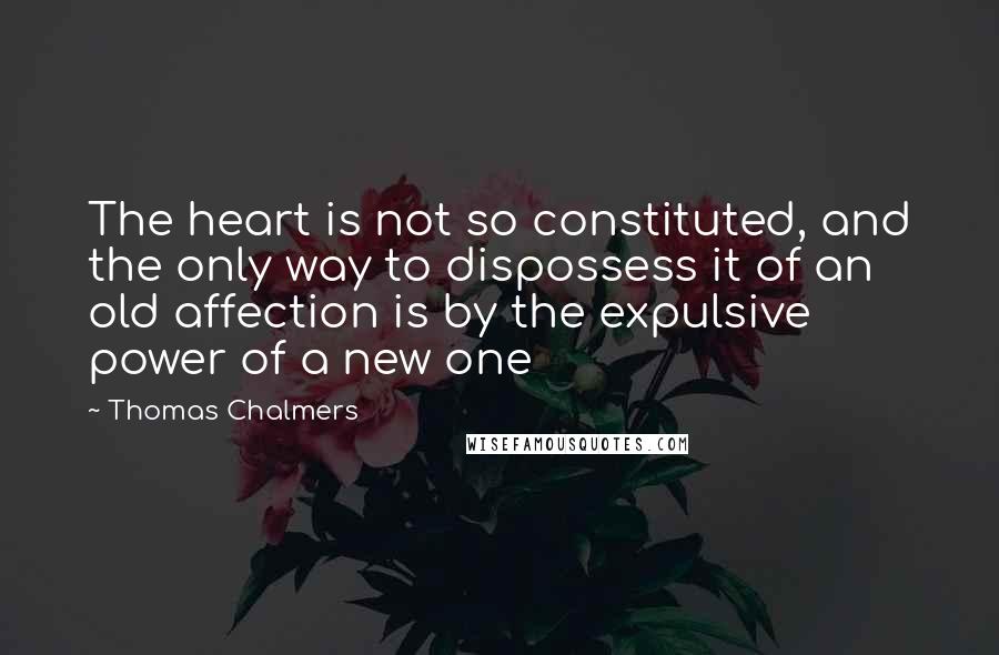 Thomas Chalmers Quotes: The heart is not so constituted, and the only way to dispossess it of an old affection is by the expulsive power of a new one