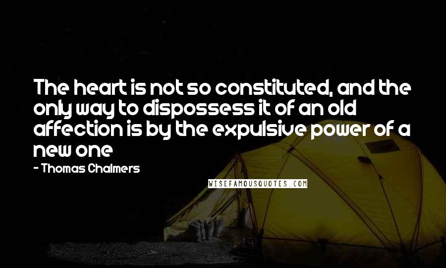 Thomas Chalmers Quotes: The heart is not so constituted, and the only way to dispossess it of an old affection is by the expulsive power of a new one