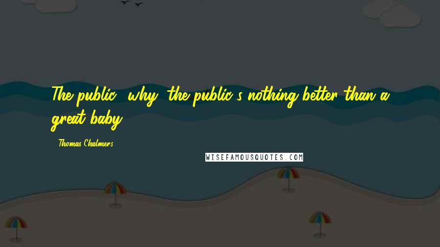 Thomas Chalmers Quotes: The public! why, the public's nothing better than a great baby.